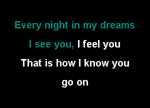 Every night in my dreams

I see you, I feel you

That is how I know you

go on