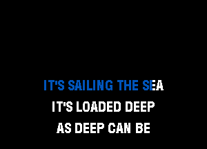 IT'S SAILING THE SEA
IT'S LOADED DEEP
RS DEEP CAN BE