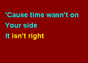 'Cause time wasn't on
Your side

It isn't right