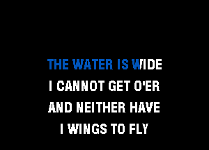 THE WATER IS WIDE

I CRNHOT GET O'ER
AND NEITHER HAVE
I WINGS T0 FLY