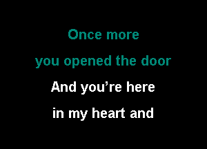 Once more

you opened the door

And yowre here

in my heart and