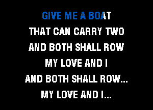 GIVE ME A BOAT
THAT CAN CARRY TWO
AND BOTH SHALL ROW

MY LOVE AND I
AND BOTH SHALL ROW...

MY LOVE AND I... l