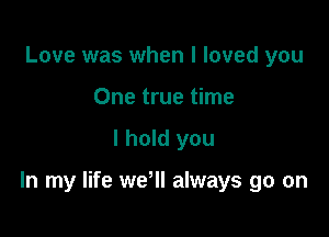 Love was when I loved you
One true time

I hold you

In my life wer always go on