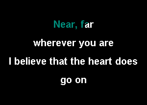 Near, far

wherever you are

I believe that the heart does

go on