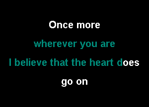 Once more

wherever you are

I believe that the heart does

go on