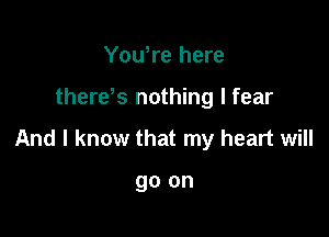 Yowre here

there's nothing I fear

And I know that my heart will

go on