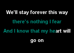 Wetll stay forever this way

there's nothing I fear

And I know that my heart will

go on