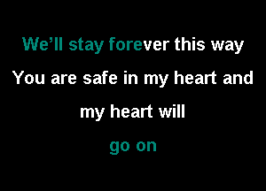 WeHl stay forever this way

You are safe in my heart and

my heart will

go on