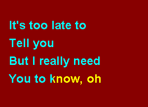 It's too late to
Tell you

But I really need
You to know, oh