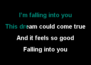 Pm falling into you

This dream could come true

And it feels so good

Falling into you