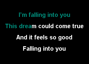 Pm falling into you

This dream could come true

And it feels so good

Falling into you