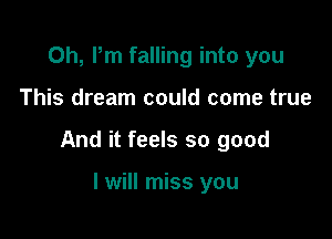 0h, Pm falling into you

This dream could come true

And it feels so good

I will miss you