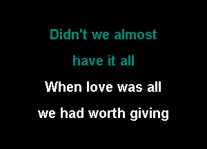 Didn't we almost
have it all

When love was all

we had worth giving