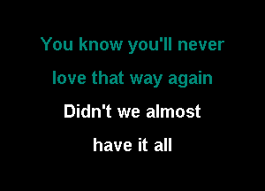 You know you'll never

love that way again

Didn't we almost

have it all