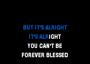 BUT IT'S ALRIGHT

IT'S ALRIGHT
YOU CAN'T BE
FOREVER BLESSED