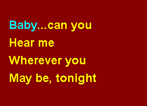 Baby...can you
Hear me

Wherever you
May be, tonight