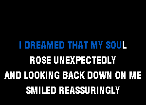 I DREAMED THAT MY SOUL
ROSE UHEXPECTEDLY
AND LOOKING BACK DOWN ON ME
SMILED REASSURIHGLY