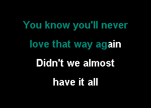 You know you'll never

love that way again

Didn't we almost

have it all