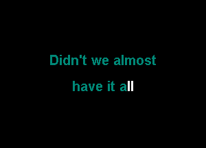Didn't we almost

have it all