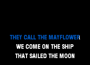 THEY CALL THE MAYFLOWER
WE COME ON THE SHIP
THAT SAILED THE MOON