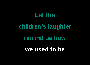 Letthe

children's laughter

remind us how

we used to be