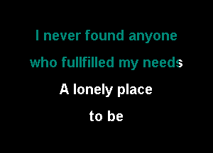 I never found anyone

who fullfilled my needs

A lonely place
to be