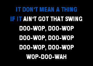 IT DON'T MEAN A THING
IF IT AIN'T GOT THAT SWING
DOO-WOP, DOO-WOP
DOO-WOP, DOO-WOP
DOO-WDP, DOO-WOP
WOP-DOO-WAH
