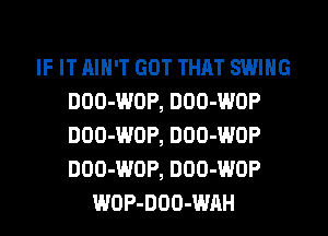 IF IT AIN'T GOT THAT SWING
DOO-WOP, DOO-WOP
DOO-WOP, DOO-WOP
DOO-WOP, DOO-WOP

WOP-DOO-WAH