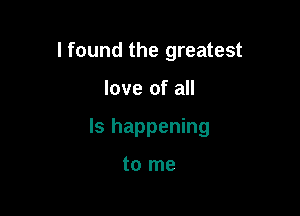 I found the greatest

love of all

Is happening

to me