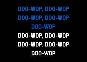 DOO-WOP, DDO-WOP
DOO-WOP, DOO-WOP
DOO-WOP

DOO-WOP, DOO-WOP
DOO-WOP, DDO-WOP
DOO-WOP