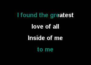 I found the greatest

love of all
Inside of me

to me