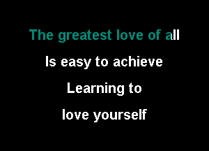 The greatest love of all

Is easy to achieve

Learning to

love yourself