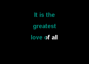 It is the

greatest

love of all