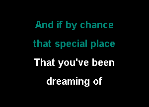 And if by chance

that special place

That you've been

dreaming of