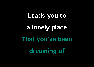 Leads you to

a lonely place

That you've been

dreaming of