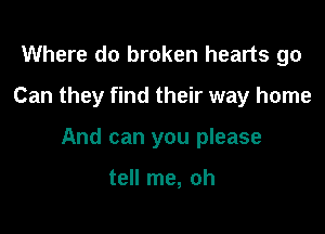 Where do broken hearts 90
Can they find their way home

And can you please

tell me, oh
