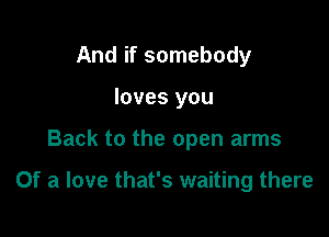 And if somebody
loves you

Back to the open arms

Of a love that's waiting there