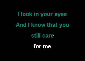 I look in your eyes

And I know that you

still care

for me