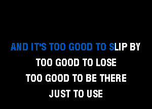 AND IT'S T00 GOOD TO SLIP BY
T00 GOOD TO LOSE
T00 GOOD TO BE THERE
JUST TO USE