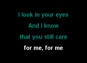 I look in your eyes

And I know
that you still care

for me, for me