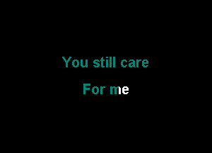 You still care

For me