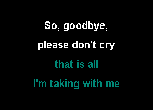 So, goodbye,

please don't cry

that is all

I'm taking with me