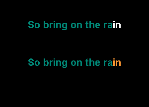 So bring on the rain

80 bring on the rain