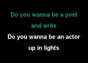 Do you wanna be a poet

and write

Do you wanna be an actor

up in lights