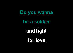 Do you wanna

be a soldier

and fight

for love