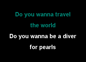 Do you wanna travel

the world

Do you wanna be a diver

for pearls