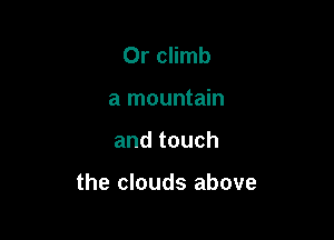 0r climb
a mountain

andtouch

the clouds above