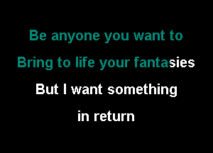 Be anyone you want to

Bring to life your fantasies

But I want something

in return