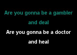 Are you gonna be a gambler

and deal

Are you gonna be a doctor

and heal