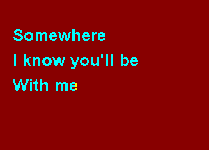 Somewhere
I know you'll be

With me